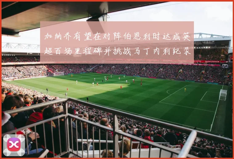 加纳乔有望在对阵伯恩利时达成英超百场里程碑并挑战马丁内利纪录