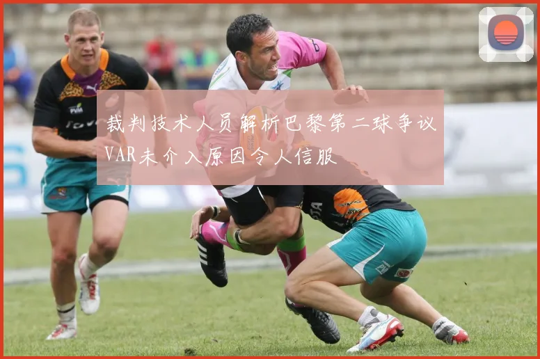 裁判技术人员解析巴黎第二球争议VAR未介入原因令人信服