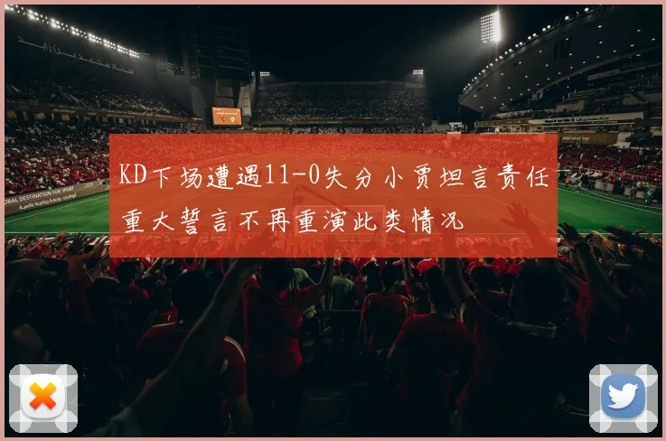 KD下场遭遇11-0失分小贾坦言责任重大誓言不再重演此类情况