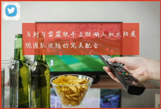 马刺与雷霆联手击败湖人和太阳展现团队攻防的完美配合