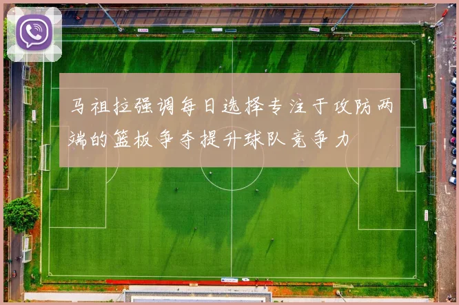马祖拉强调每日选择专注于攻防两端的篮板争夺提升球队竞争力