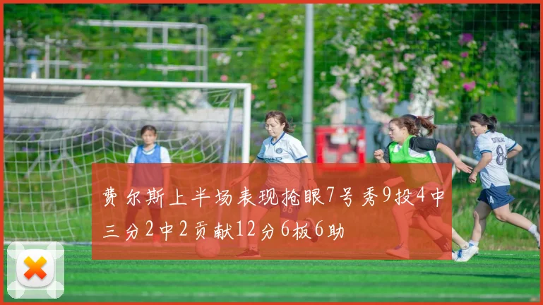 费尔斯上半场表现抢眼7号秀9投4中三分2中2贡献12分6板6助