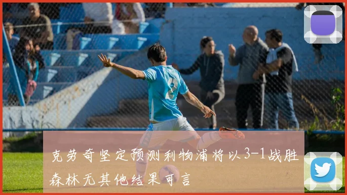克劳奇坚定预测利物浦将以3-1战胜森林无其他结果可言