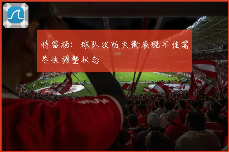 特雷杨：球队攻防失衡表现不佳需尽快调整状态