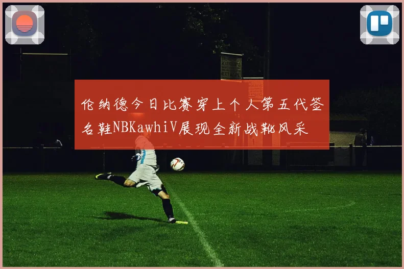 伦纳德今日比赛穿上个人第五代签名鞋NBKawhiV展现全新战靴风采
