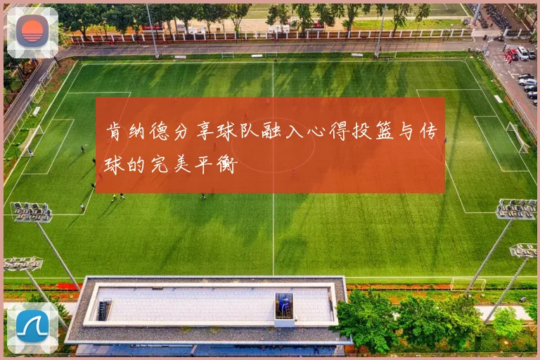肯纳德分享球队融入心得投篮与传球的完美平衡