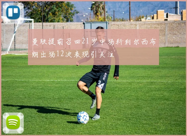 曼联提前召回21岁中场科利尔西布朗出场12次表现引关注