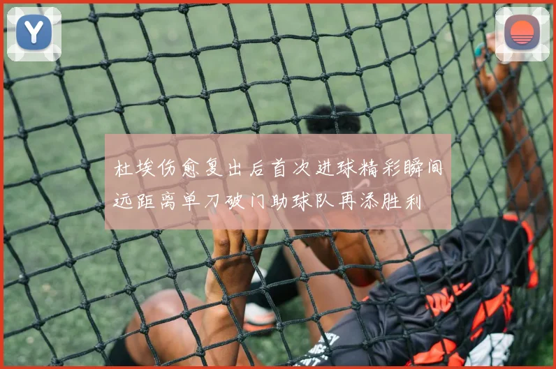 杜埃伤愈复出后首次进球精彩瞬间远距离单刀破门助球队再添胜利