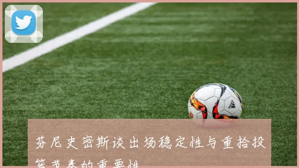 芬尼史密斯谈出场稳定性与重拾投篮节奏的重要性