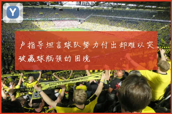 卢指导坦言球队努力付出却难以突破赢球瓶颈的困境