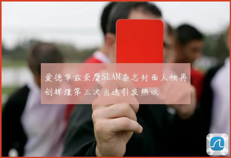 爱德华兹荣膺SLAM杂志封面人物再创辉煌第三次当选引发热议
