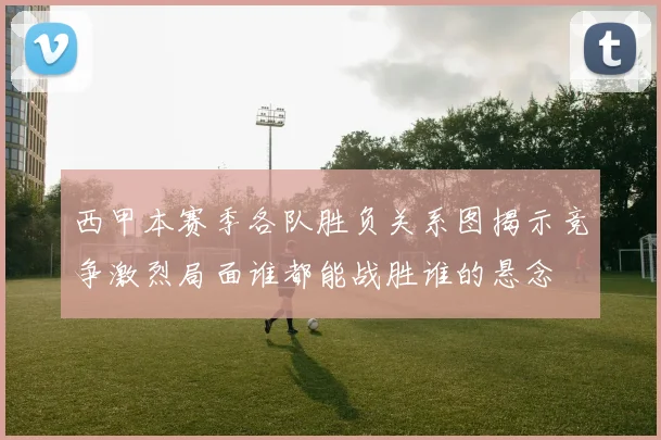 西甲本赛季各队胜负关系图揭示竞争激烈局面谁都能战胜谁的悬念