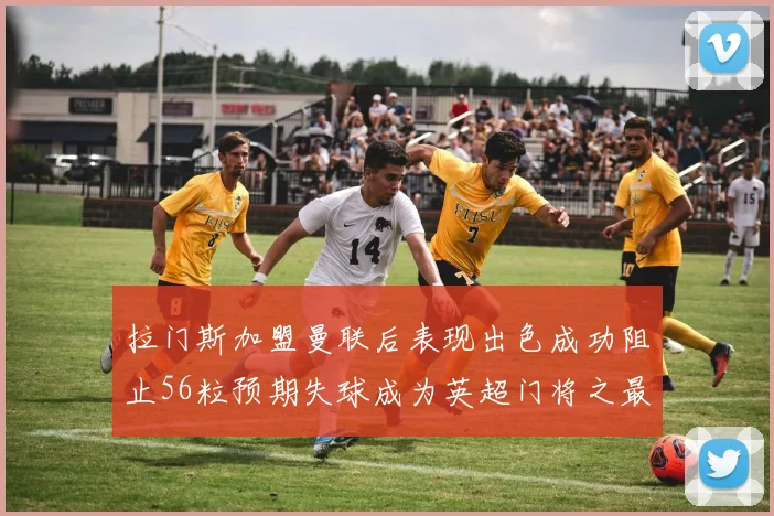拉门斯加盟曼联后表现出色成功阻止56粒预期失球成为英超门将之最