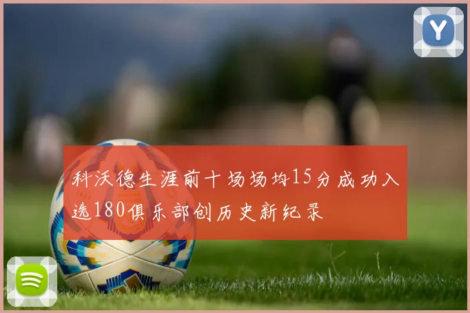 科沃德生涯前十场场均15分成功入选180俱乐部创历史新纪录
