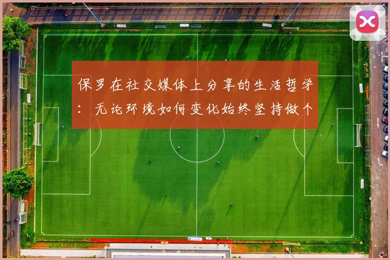 保罗在社交媒体上分享的生活哲学：无论环境如何变化始终坚持做个好人