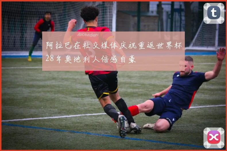 阿拉巴在社交媒体庆祝重返世界杯28年奥地利人倍感自豪