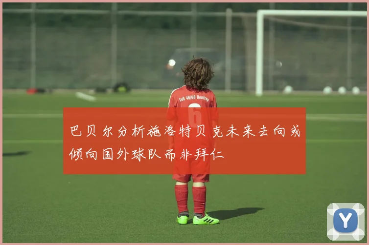 巴贝尔分析施洛特贝克未来去向或倾向国外球队而非拜仁