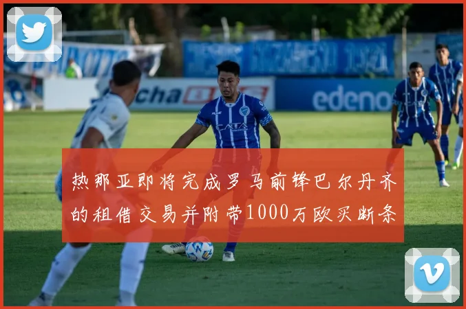 热那亚即将完成罗马前锋巴尔丹齐的租借交易并附带1000万欧买断条款