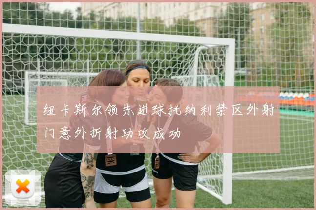 纽卡斯尔领先进球托纳利禁区外射门意外折射助攻成功