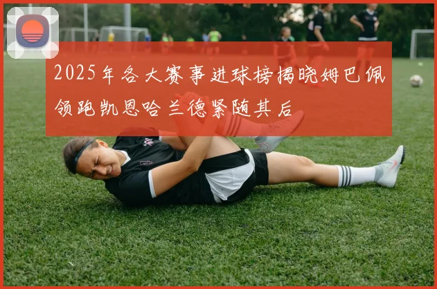 2025年各大赛事进球榜揭晓姆巴佩领跑凯恩哈兰德紧随其后