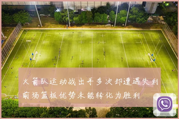 火箭队运动战出手多次却遭遇失利前场篮板优势未能转化为胜利