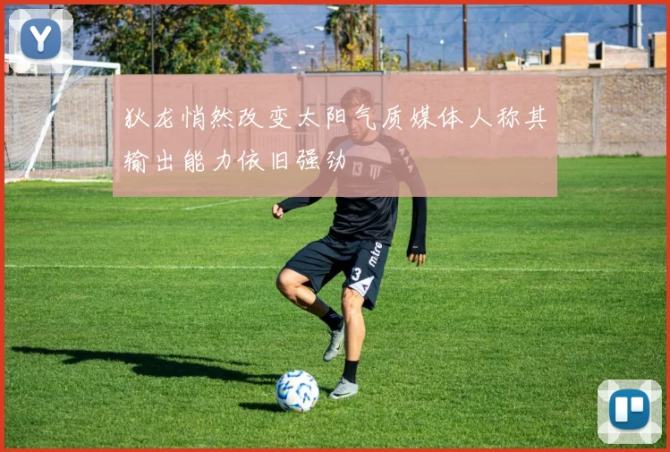 狄龙悄然改变太阳气质媒体人称其输出能力依旧强劲
