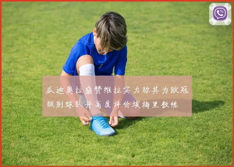 瓜迪奥拉盛赞维拉实力称其为欧冠级别球队并高度评价埃梅里教练