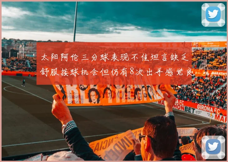 太阳阿伦三分球表现不佳坦言缺乏舒服接球机会但仍有8次出手感觉良好