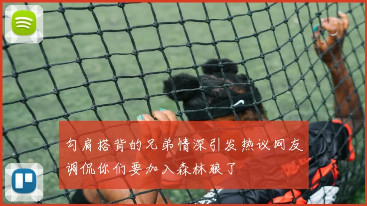 勾肩搭背的兄弟情深引发热议网友调侃你们要加入森林狼了