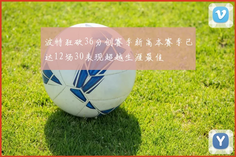 波特狂砍36分创赛季新高本赛季已达12场30表现超越生涯最佳