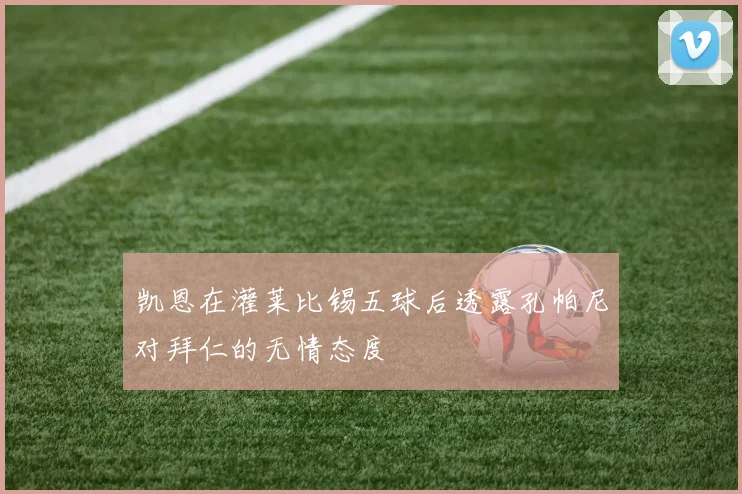 凯恩在灌莱比锡五球后透露孔帕尼对拜仁的无情态度