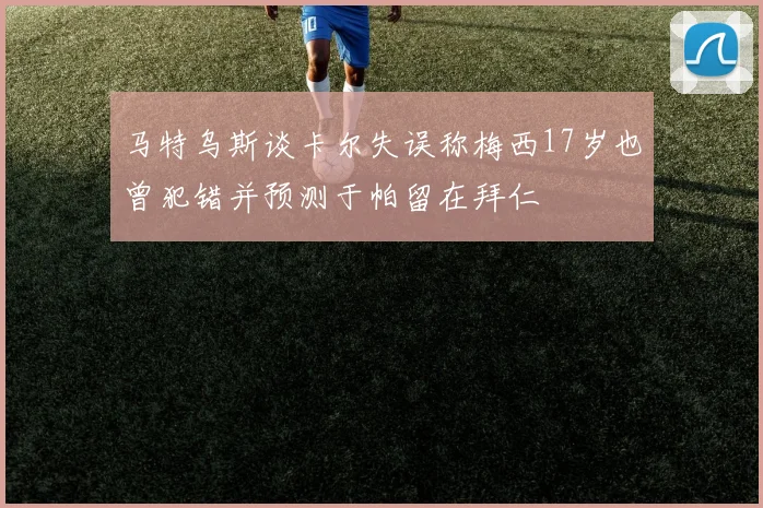 马特乌斯谈卡尔失误称梅西17岁也曾犯错并预测于帕留在拜仁