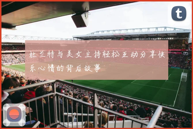 杜兰特与美女主持轻松互动分享快乐心情的背后故事