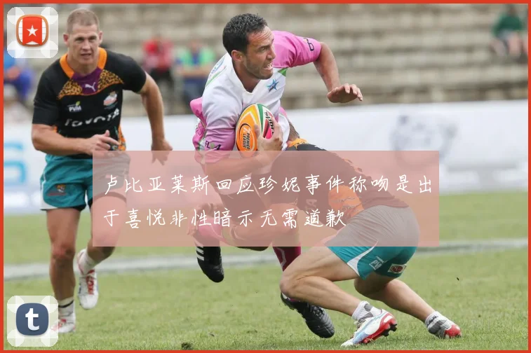 卢比亚莱斯回应珍妮事件称吻是出于喜悦非性暗示无需道歉