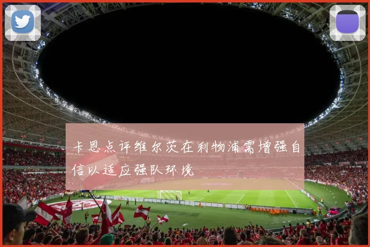 卡恩点评维尔茨在利物浦需增强自信以适应强队环境