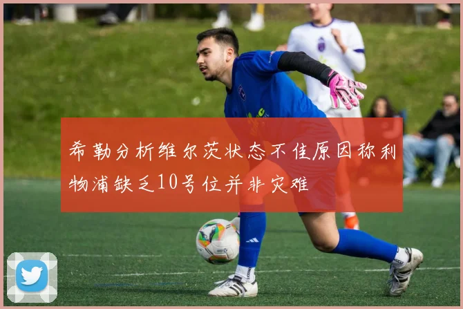 希勒分析维尔茨状态不佳原因称利物浦缺乏10号位并非灾难