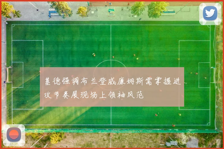 基德强调布兰登威廉姆斯需掌握进攻节奏展现场上领袖风范