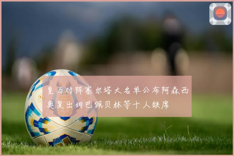 皇马对阵塞尔塔大名单公布阿森西奥复出姆巴佩贝林等十人缺席