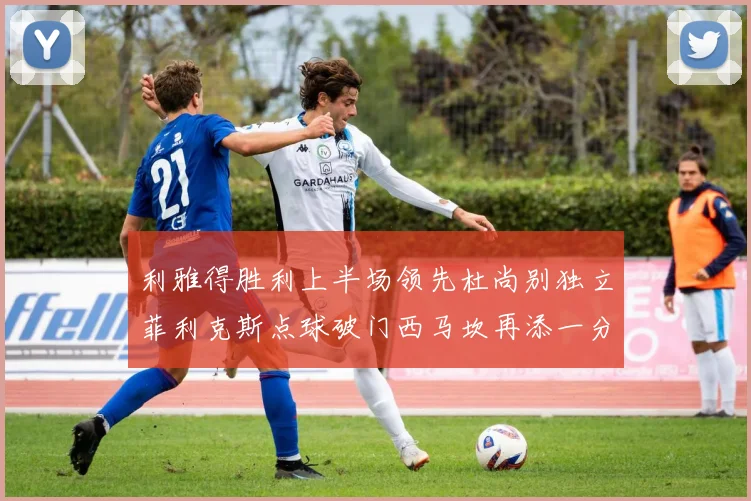 利雅得胜利上半场领先杜尚别独立菲利克斯点球破门西马坎再添一分