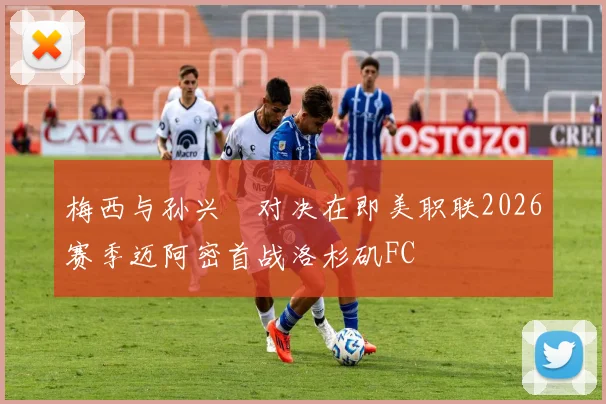 梅西与孙兴慜对决在即美职联2026赛季迈阿密首战洛杉矶FC