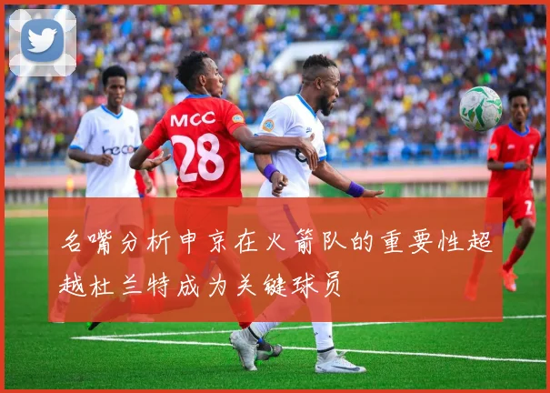 名嘴分析申京在火箭队的重要性超越杜兰特成为关键球员