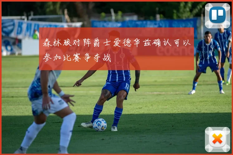森林狼对阵爵士爱德华兹确认可以参加比赛争夺战