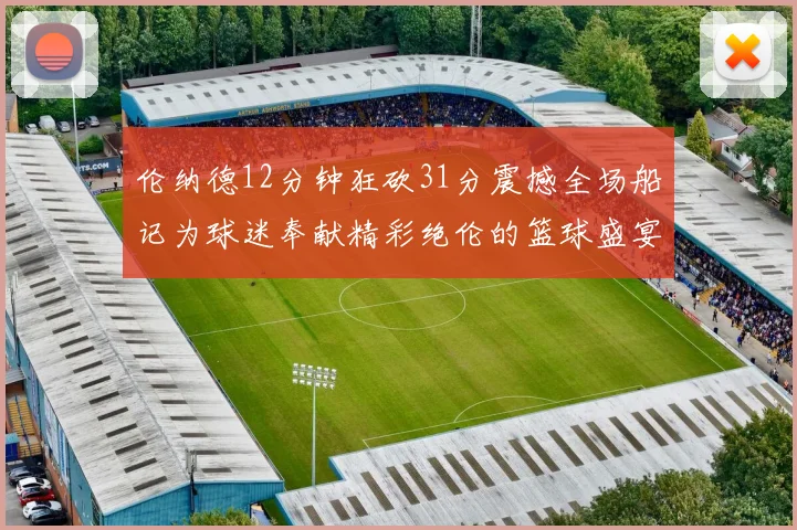 伦纳德12分钟狂砍31分震撼全场船记为球迷奉献精彩绝伦的篮球盛宴
