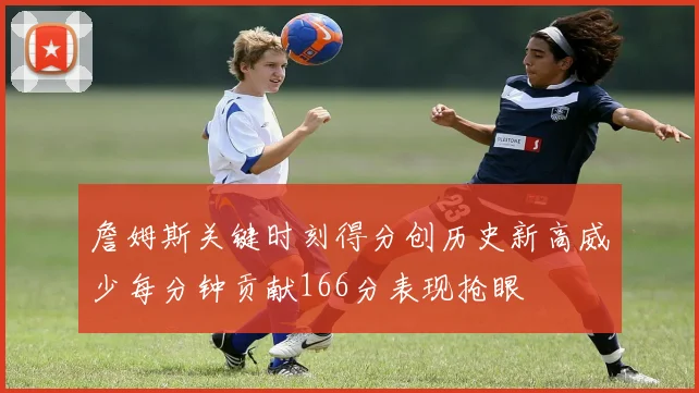 詹姆斯关键时刻得分创历史新高威少每分钟贡献166分表现抢眼