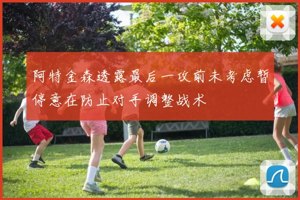 阿特金森透露最后一攻前未考虑暂停意在防止对手调整战术