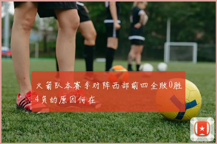 火箭队本赛季对阵西部前四全败0胜4负的原因何在