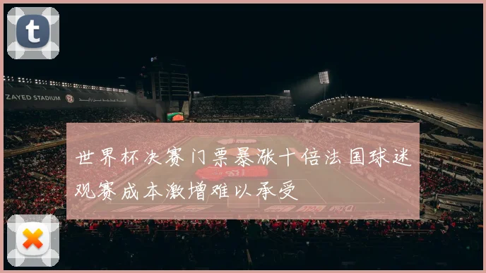 世界杯决赛门票暴涨十倍法国球迷观赛成本激增难以承受