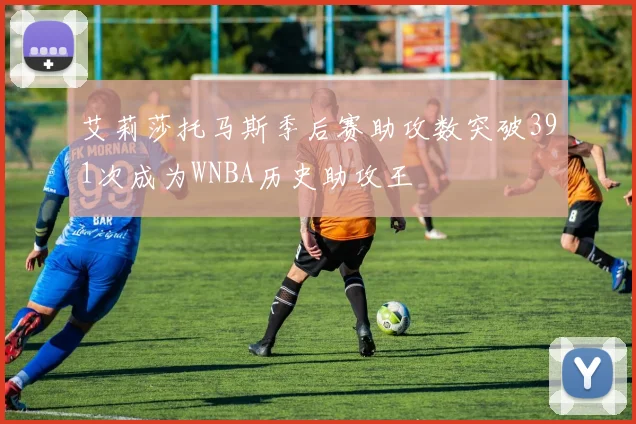 艾莉莎托马斯季后赛助攻数突破391次成为WNBA历史助攻王