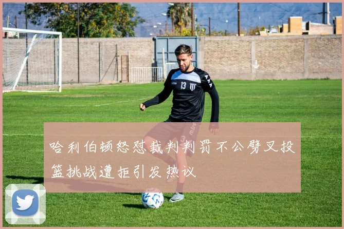 哈利伯顿怒怼裁判判罚不公劈叉投篮挑战遭拒引发热议