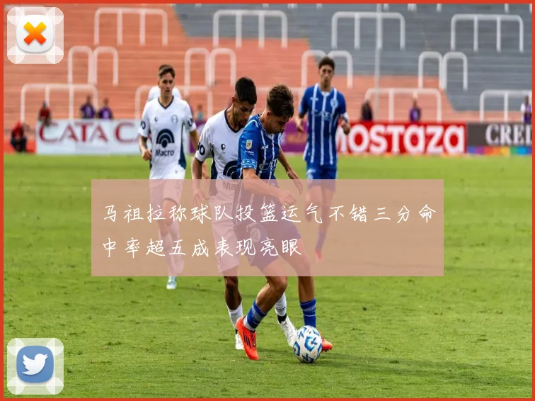 马祖拉称球队投篮运气不错三分命中率超五成表现亮眼